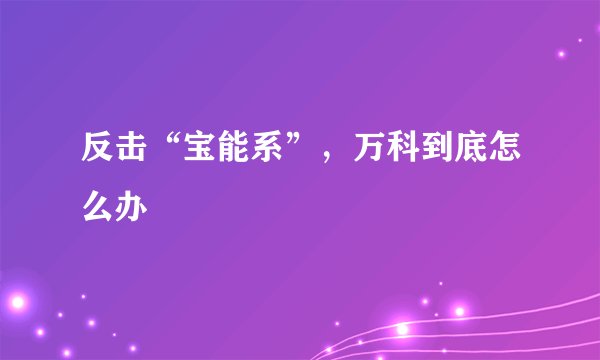 反击“宝能系”，万科到底怎么办