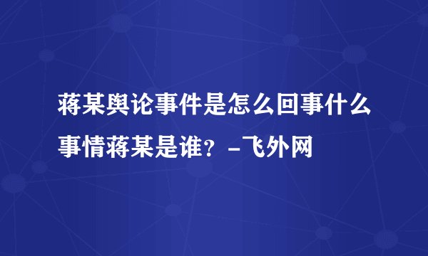 蒋某舆论事件是怎么回事什么事情蒋某是谁？-飞外网