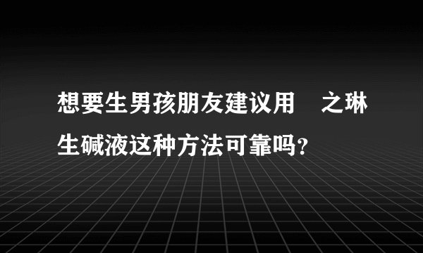 想要生男孩朋友建议用焜之琳生碱液这种方法可靠吗？