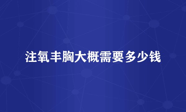 注氧丰胸大概需要多少钱