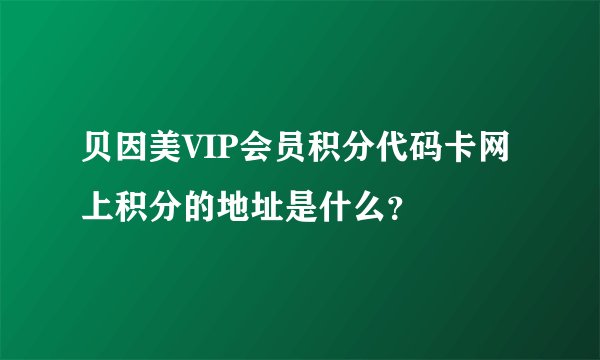 贝因美VIP会员积分代码卡网上积分的地址是什么？