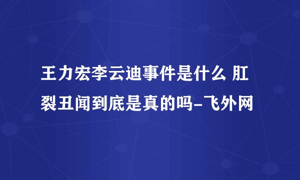 王力宏李云迪事件是什么 肛裂丑闻到底是真的吗-飞外网