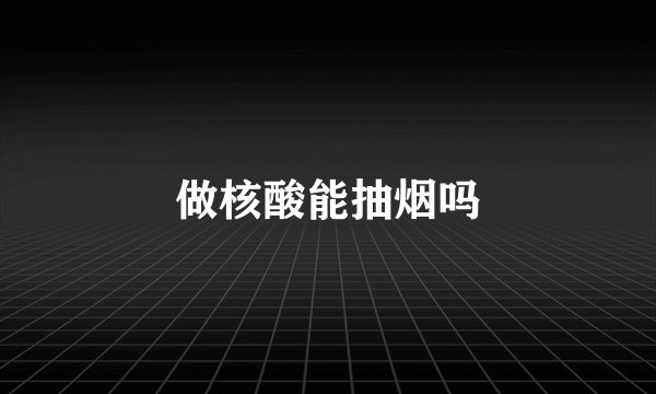 做核酸能抽烟吗