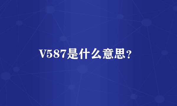 V587是什么意思？