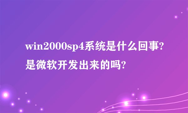 win2000sp4系统是什么回事?是微软开发出来的吗?