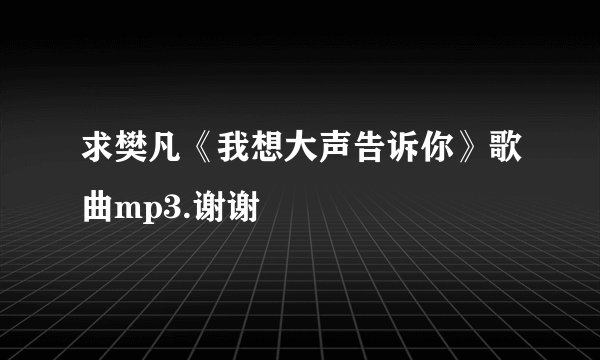 求樊凡《我想大声告诉你》歌曲mp3.谢谢