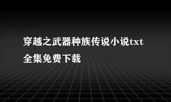穿越之武器种族传说小说txt全集免费下载