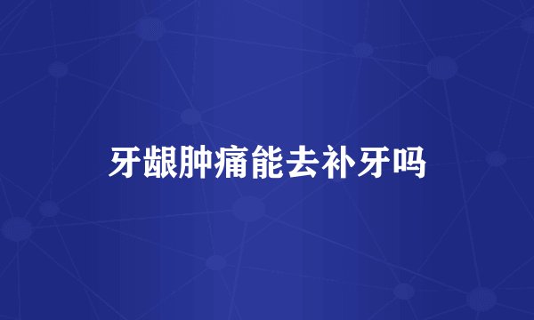 牙龈肿痛能去补牙吗