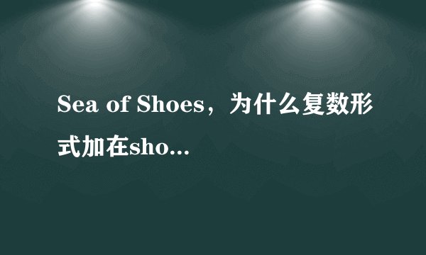 Sea of Shoes，为什么复数形式加在shoe上，而不是sea上？