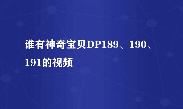 谁有神奇宝贝DP189、190、191的视频