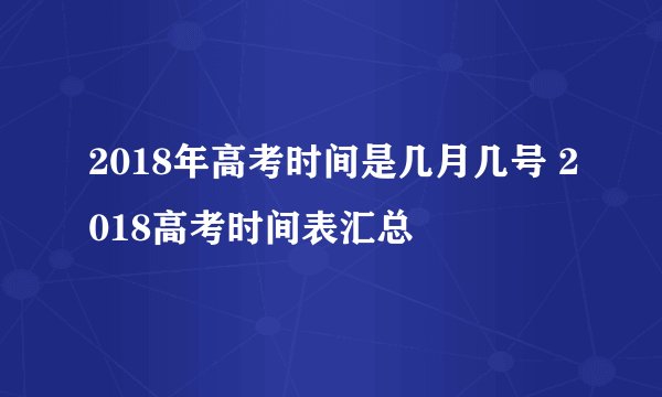 2018年高考时间是几月几号 2018高考时间表汇总