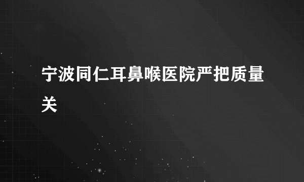 宁波同仁耳鼻喉医院严把质量关