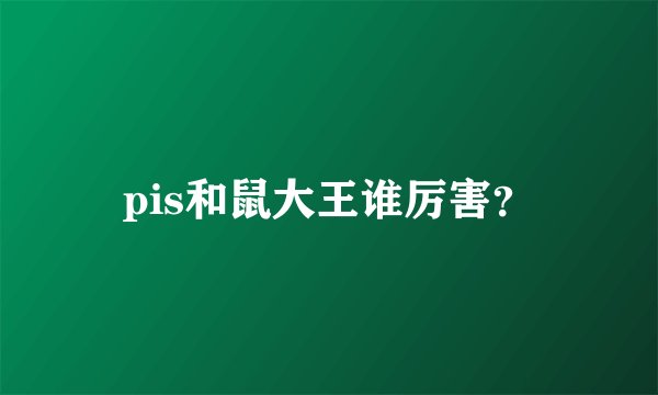 pis和鼠大王谁厉害？