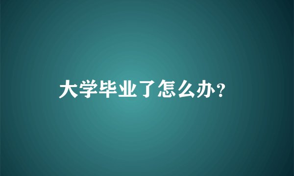 大学毕业了怎么办？