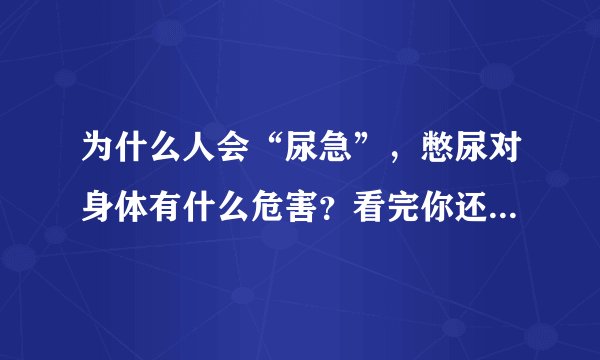 为什么人会“尿急”，憋尿对身体有什么危害？看完你还敢憋尿吗？