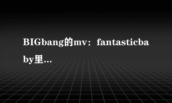 BIGbang的mv：fantasticbaby里一开始出来的人的名字叫什么？