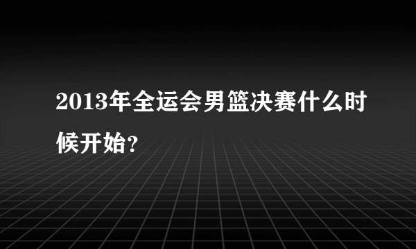 2013年全运会男篮决赛什么时候开始？