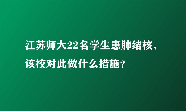江苏师大22名学生患肺结核，该校对此做什么措施？