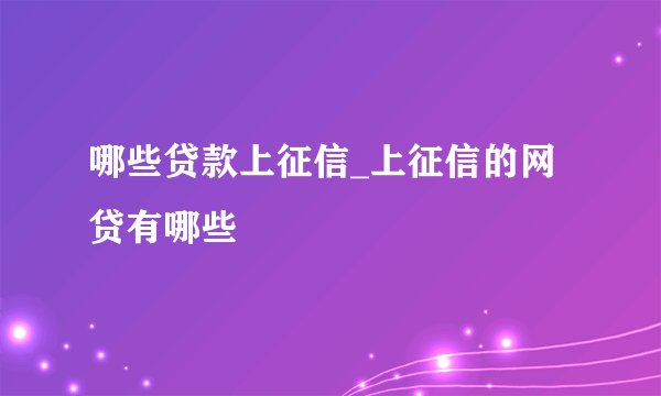哪些贷款上征信_上征信的网贷有哪些