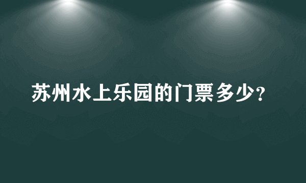 苏州水上乐园的门票多少？