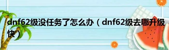 dnf62级没任务了怎么办（dnf62级去哪升级快）