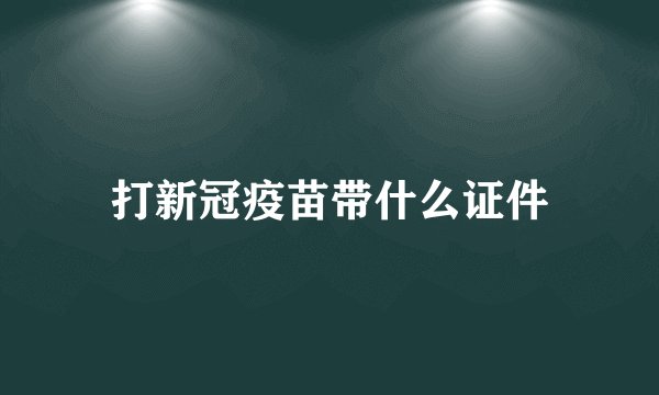 打新冠疫苗带什么证件
