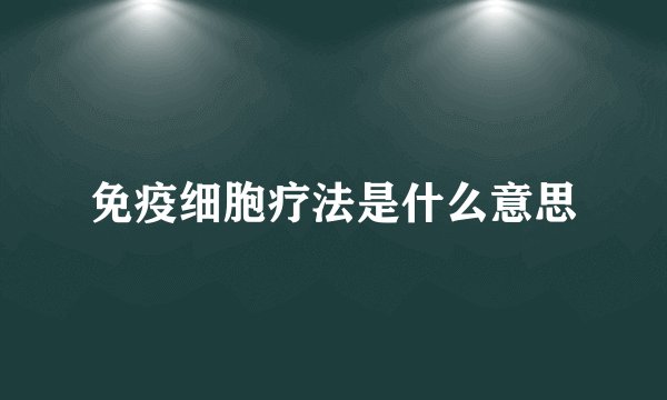 免疫细胞疗法是什么意思