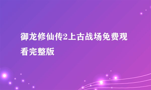 御龙修仙传2上古战场免费观看完整版