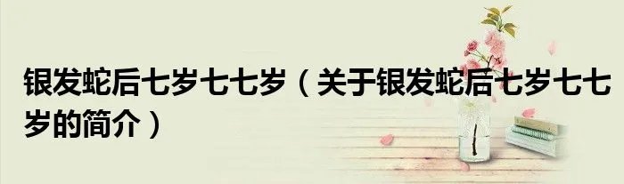 银发蛇后七岁七七岁（关于银发蛇后七岁七七岁的简介）