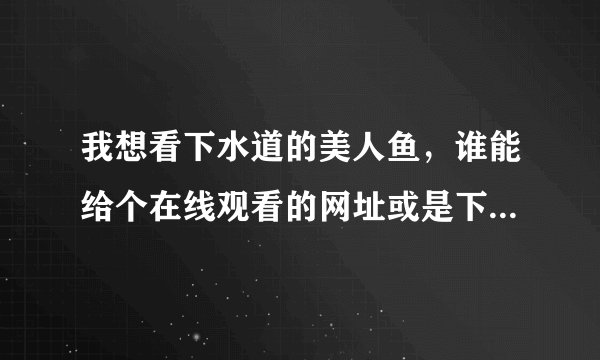 我想看下水道的美人鱼，谁能给个在线观看的网址或是下载的网址也可以，谢谢了啊