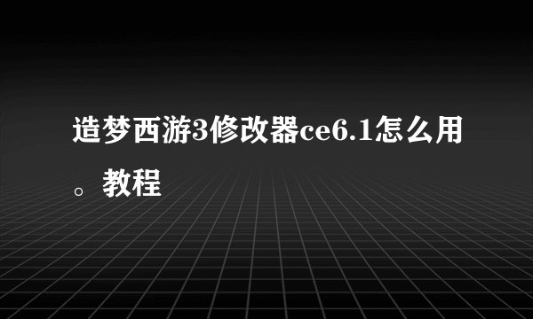 造梦西游3修改器ce6.1怎么用。教程