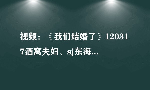 视频：《我们结婚了》120317酒窝夫妇、sj东海-孙恩书（中字） - 娱乐新闻 -飞外网