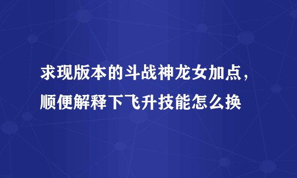 求现版本的斗战神龙女加点，顺便解释下飞升技能怎么换