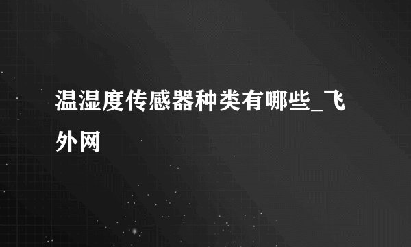 温湿度传感器种类有哪些_飞外网