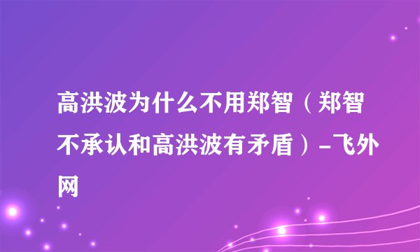 高洪波为什么不用郑智（郑智不承认和高洪波有矛盾）-飞外网