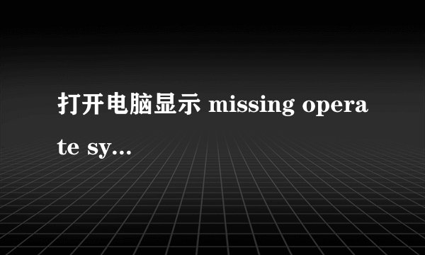 打开电脑显示 missing operate system 为什么?