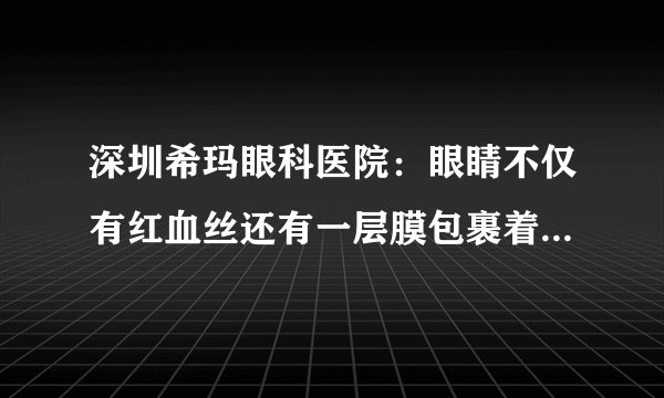 深圳希玛眼科医院：眼睛不仅有红血丝还有一层膜包裹着，到底是怎么回