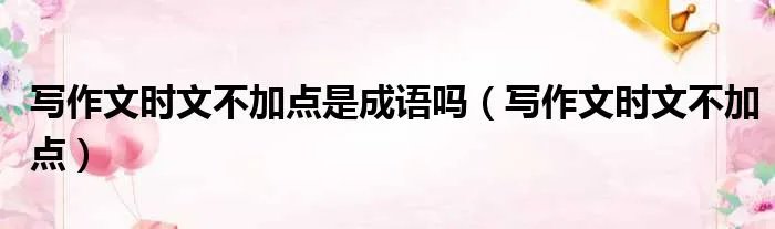 写作文时文不加点是成语吗(写作文时文不加点)