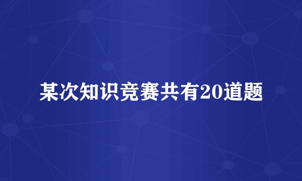 某次知识竞赛共有20道题