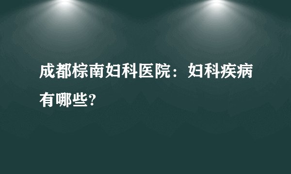 成都棕南妇科医院：妇科疾病有哪些?