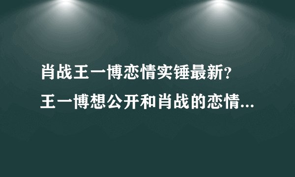 肖战王一博恋情实锤最新？ 王一博想公开和肖战的恋情真相揭晓
