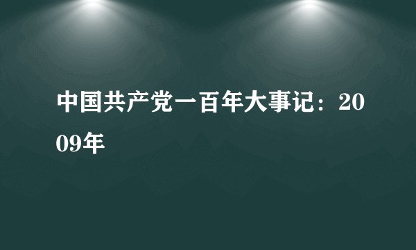 中国共产党一百年大事记：2009年