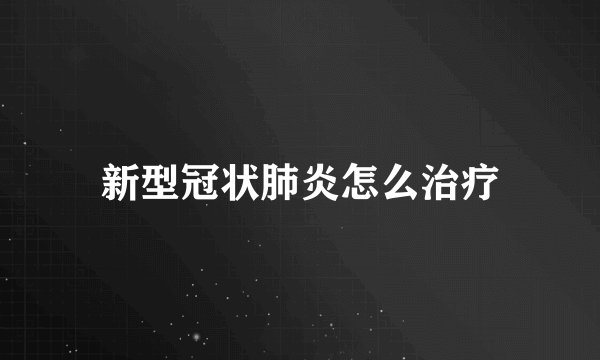 新型冠状肺炎怎么治疗
