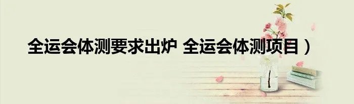 全运会体测要求出炉 全运会体测项目）