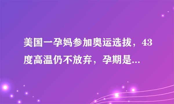 美国一孕妈参加奥运选拔，43度高温仍不放弃，孕期是否能如此剧烈运动？
