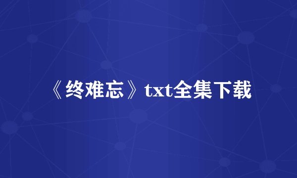 《终难忘》txt全集下载
