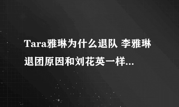 Tara雅琳为什么退队 李雅琳退团原因和刘花英一样吗_飞外网