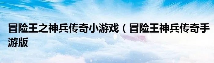 冒险王之神兵传奇小游戏（冒险王神兵传奇手游版
