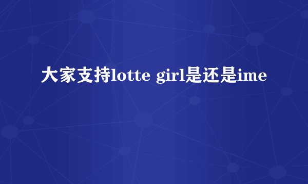 大家支持lotte girl是还是ime
