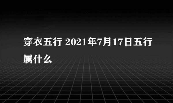 穿衣五行 2021年7月17日五行属什么